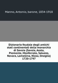 Dizionario feudale degli antichi stati continentali della monarchia di Savoia (Savoia, Aosta, Piemonte, Monferrato, Saluzzo, Novara, Lomellina, Nizza, Oneglia) 1720-1797
