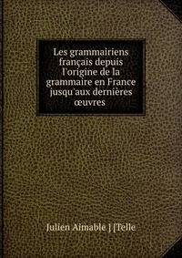 Les grammairiens fran?ais depuis l'origine de la grammaire en France jusqu'aux derni?res ?uvres .