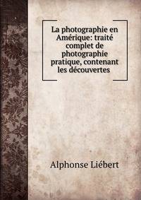 La photographie en Amerique: traite complet de photographie pratique, contenant les decouvertes .