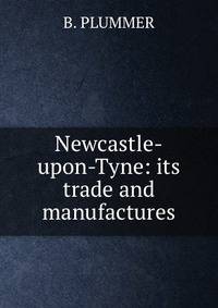 Newcastle-upon-Tyne: its trade and manufactures