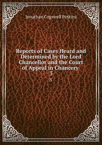 Reports of Cases Heard and Determined by the Lord Chancellor and the Court of Appeal in Chancery .. 3