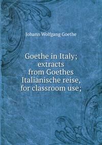 Goethe in Italy; extracts from Goethes Italianische reise, for classroom use;