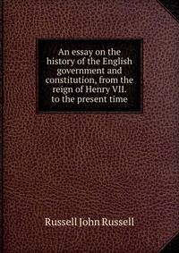 An essay on the history of the English government and constitution, from the reign of Henry VII. to the present time