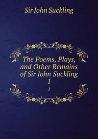 The Poems, Plays, and Other Remains of Sir John Suckling. 1