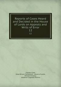 Reports of Cases Heard and Decided in the House of Lords on Appeals and Writs of Error. 12