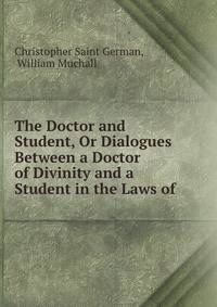 The Doctor and Student, Or Dialogues Between a Doctor of Divinity and a Student in the Laws of .