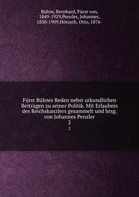 Furst Bulows Reden nebst urkundlichen Beitragen zu seiner Politik. Mit Erlaubnis des Reichskanzlers gesammelt und hrsg. von Johannes Penzler