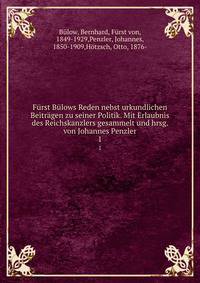 Furst Bulows Reden nebst urkundlichen Beitragen zu seiner Politik. Mit Erlaubnis des Reichskanzlers gesammelt und hrsg. von Johannes Penzler