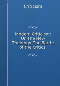 Modern Criticism: Or, The New Theology. The Battle of the Critics .