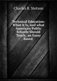 Technical Education: What it Is, and what American Public Schools Should Teach; an Essay Based .
