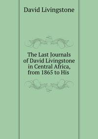 The Last Journals of David Livingstone in Central Africa, from 1865 to His .