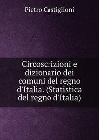 Circoscrizioni e dizionario dei comuni del regno d'Italia. (Statistica del regno d'Italia).