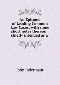 An Epitome of Leading Common Law Cases: with some short notes thereon : chiefly intended as a .
