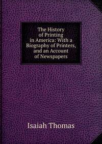 The History of Printing in America: With a Biography of Printers, and an Account of Newspapers