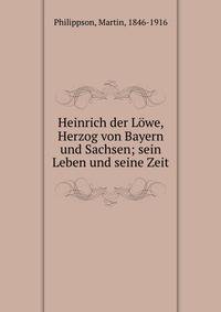 Heinrich der Lowe, Herzog von Bayern und Sachsen; sein Leben und seine Zeit