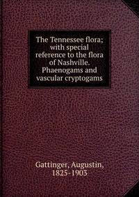 The Tennessee flora; with special reference to the flora of Nashville. Phaenogams and vascular cryptogams