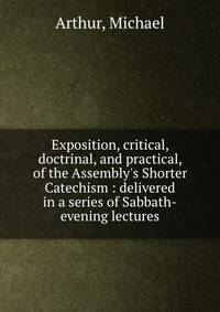 Exposition, critical, doctrinal, and practical, of the Assembly's Shorter Catechism : delivered in a series of Sabbath-evening lectures