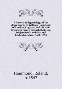 A history and genealogy of the descendants of William Hammond of London, England, and his wife Elizabeth Penn : through their son Benjamin of Sandwich and Rochester, Mass., 1600-1894
