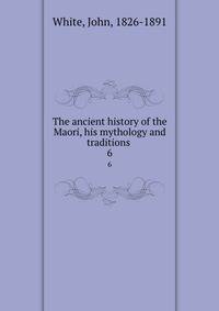 The ancient history of the Maori, his mythology and traditions . 6
