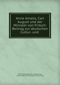 Anna Amalia, Carl August und der Minister von Fritsch: Beitrag zur deutschen Cultur- und .