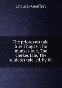The prioresses tale, Sire Thopas, The monkes tale, The clerkes tale, The squieres tale, ed. by W .