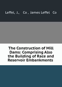 The Construction of Mill Dams: Comprising Also the Building of Race and Reservoir Embankments .
