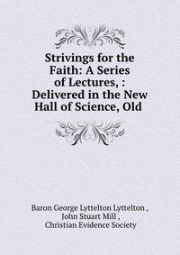 Strivings for the Faith: A Series of Lectures, : Delivered in the New Hall of Science, Old .
