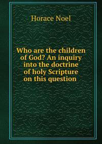Who are the children of God? An inquiry into the doctrine of holy Scripture on this question .
