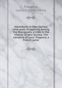 Adventures in New Guinea; nine years in captivity among the Orangwoks, a tribe in the interior of New Guinea. The narrative of Louis Tregance, a French sailor