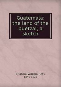 Guatemala: the land of the quetzal; a sketch