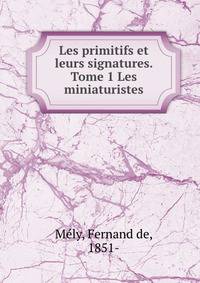 Les primitifs et leurs signatures. Tome 1 Les miniaturistes