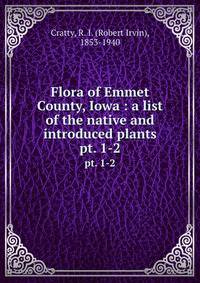 Flora of Emmet County, Iowa : a list of the native and introduced plants. pt. 1-2