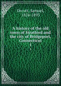 A history of the old town of Stratford and the city of Bridgeport, Connecticut. 1