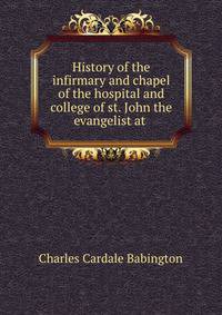 History of the infirmary and chapel of the hospital and college of st. John the evangelist at .