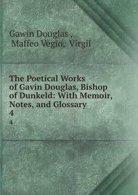 The Poetical Works of Gavin Douglas, Bishop of Dunkeld: With Memoir, Notes, and Glossary. 4