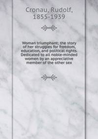 Woman triumphant; the story of her struggles for freedom, education, and political rights. Dedicated to all noble-minded women by an appreciative member of the other sex