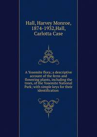 A Yosemite flora; a descriptive account of the ferns and flowering plants, including the trees, of the Yosemite National Park; with simple keys for their identification