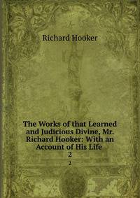 The Works of that Learned and Judicious Divine, Mr. Richard Hooker: With an Account of His Life .. 2