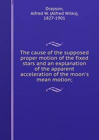 The cause of the supposed proper motion of the fixed stars and an explanation of the apparent acceleration of the moon's mean motion;