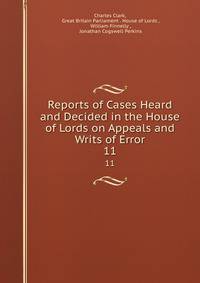 Reports of Cases Heard and Decided in the House of Lords on Appeals and Writs of Error. 11