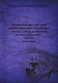 Geschichte der ost- und westfrnkischen Carolinger. vom Tode Ludwigs des Frommen bis zum Ende Conrads 1. (840-918). Erster Band