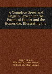 A Complete Greek and English Lexicon for the Poems of Homer and the Homerid?: Illustrating the .