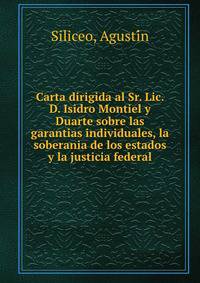 Carta dirigida al Sr. Lic. D. Isidro Montiel y Duarte sobre las garantias individuales, la soberania de los estados y la justicia federal