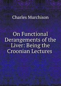 On Functional Derangements of the Liver: Being the Croonian Lectures .