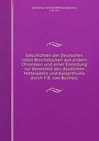 Geschichten der Deutschen nebst Bruchstucken aus andern Chroniken und einer Einleitung zur Kenntniss des deutschen Mittelalters und Kaiserthums durch F.B. von Bucholz