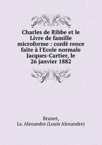 Charles de Ribbe et le Livre de famille microforme : conf? rence faite ? l'Ecole normale Jacques-Cartier, le 26 janvier 1882
