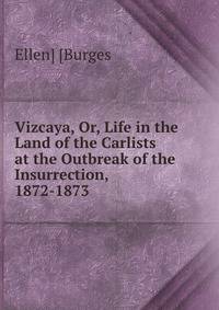Vizcaya, Or, Life in the Land of the Carlists at the Outbreak of the Insurrection, 1872-1873 .