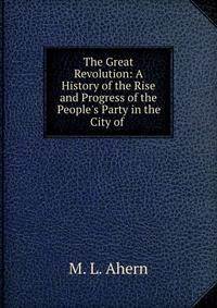 The Great Revolution: A History of the Rise and Progress of the People's Party in the City of .