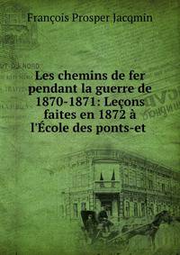 Les chemins de fer pendant la guerre de 1870-1871: Le?ons faites en 1872 ? l'?cole des ponts-et .