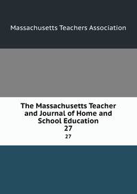 The Massachusetts Teacher and Journal of Home and School Education. 27